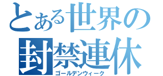 とある世界の封禁連休（ゴールデンウィーク）