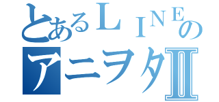 とあるＬＩＮＥのアニヲタ会Ⅱ（）