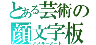 とある芸術の顔文字板（アスキーアート）