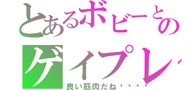 とあるボビーとのゲイプレイ（良い筋肉だね💗）