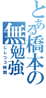 とある橋本の無勉強（じしつ３時間）