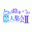 とある陰キャラ共の廃人集会Ⅱ（ヲタトーク！）