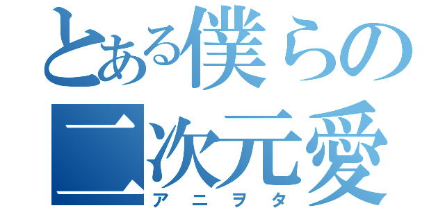 とある僕らの二次元愛（アニヲタ）