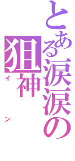 とある涙涙の狙神（イン）