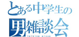 とある中学生の男雑談会（ｔａｌｋｉｎｇ ｇｒｏｕｐ）