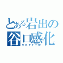 とある岩出の谷口感化（タニグチ二世）