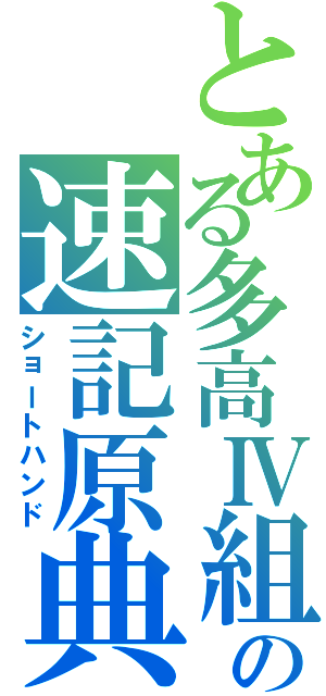 とある多高Ⅳ組の速記原典（ショートハンド）