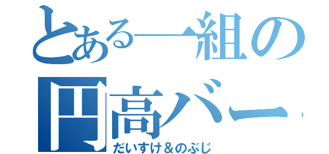 とある一組の円高バー（だいすけ＆のぶじ）