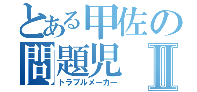 とある甲佐の問題児Ⅱ（トラブルメーカー）