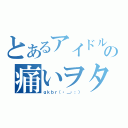 とあるアイドルの痛いヲタ（ｇｋｂｒ（・＿・；））