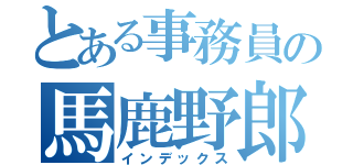 とある事務員の馬鹿野郎（インデックス）