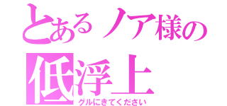 とあるノア様の低浮上（グルにきてください）