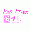 とあるノア様の低浮上（グルにきてください）