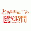 とあるｍｍｔｓの爆笑時間（テラワロスタイム）