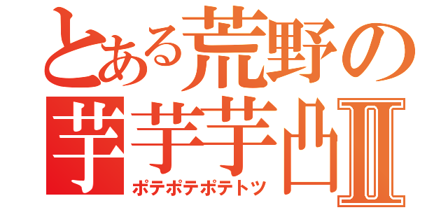 とある荒野の芋芋芋凸Ⅱ（ポテポテポテトツ）