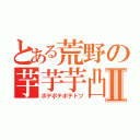 とある荒野の芋芋芋凸Ⅱ（ポテポテポテトツ）