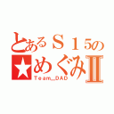 とあるＳ１５の★めぐみ★Ⅱ（Ｔｅａｍ＿ＤＡＤ）