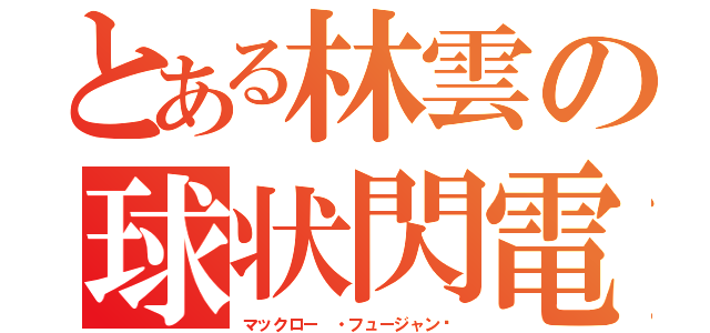 とある林雲の球状閃電（マックロー ・フュージャン	）