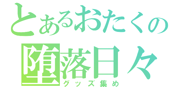 とあるおたくの堕落日々（グッズ集め）