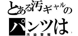 とある汚ギャルのパンツは（汚染警報）