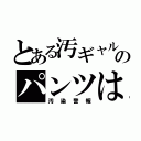 とある汚ギャルのパンツは（汚染警報）