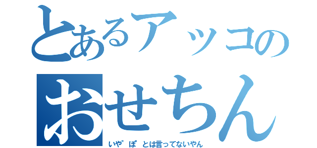 とあるアッコのおせちんこ（いや"ぽ"とは言ってないやん）