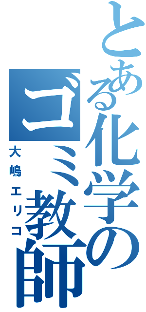 とある化学のゴミ教師（大嶋エリコ）