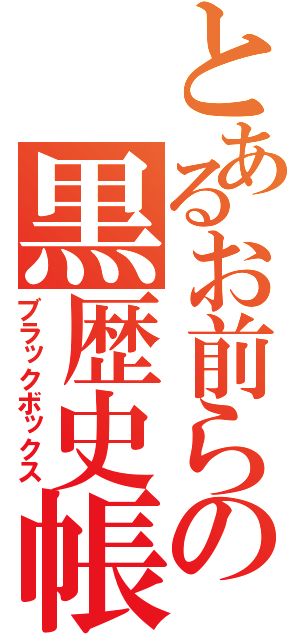 とあるお前らの黒歴史帳（ブラックボックス）