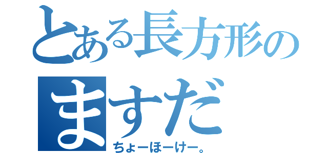 とある長方形のますだ（ちょーほーけー。）