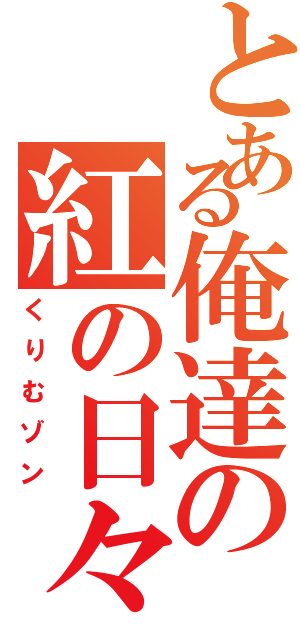 とある俺達の紅の日々（くりむゾン）