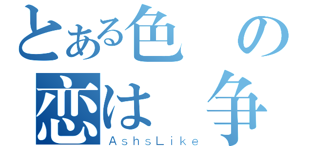 とある色の恋は戦争（ＡｓｈｓＬｉｋｅ）