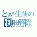 とある生徒の制限解除（リミッター解除）