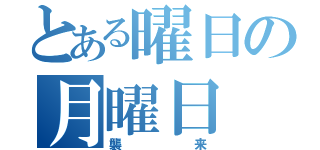 とある曜日の月曜日（襲来）