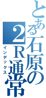 とある石原の２Ｒ通常（インデックス）