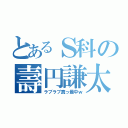 とあるＳ科の壽円謙太（ラブラブ真っ最中ｗ）