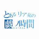 とあるリア充の戯ノ時間（ショータイム）