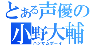 とある声優の小野大輔（ハンサムボーイ）