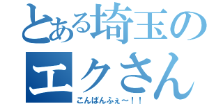 とある埼玉のエクさん（こんばんふぇ～！！）