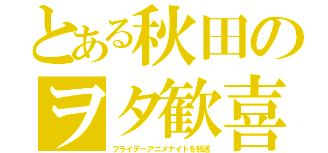 とある秋田のヲタ歓喜（フライデーアニメナイトを放送）