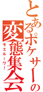 とあるポケサーの変態集会（モエルーワ！）