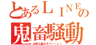 とあるＬＩＮＥの鬼畜騒動（お前も脳みそバーーン！）