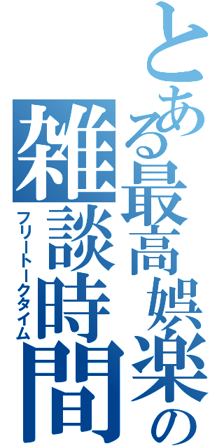 とある最高娯楽での雑談時間（フリートークタイム）