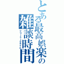 とある最高娯楽での雑談時間（フリートークタイム）