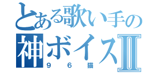 とある歌い手の神ボイスⅡ（９６猫）