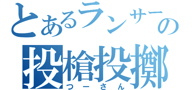 とあるランサーの投槍投擲（つーさん）