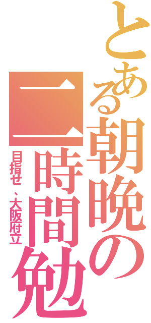 とある朝晩の二時間勉強（目指せ、大阪府立）