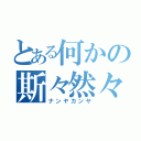 とある何かの斯々然々（ナンヤカンヤ）