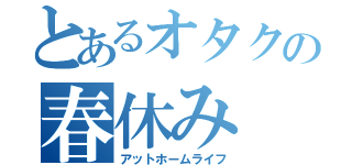 とあるオタクの春休み（アットホームライフ）