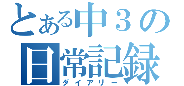 とある中３の日常記録（ダイアリー）