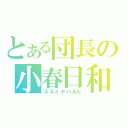 とある団長の小春日和（スズミヤハルヒ）